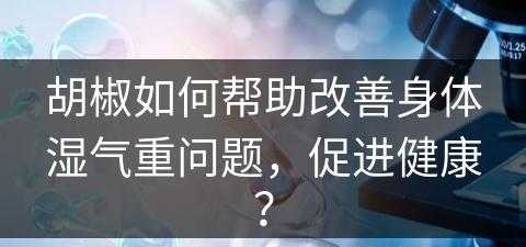 胡椒如何帮助改善身体湿气重问题，促进健康？